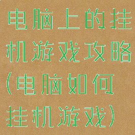 电脑上的挂机游戏攻略(电脑如何挂机游戏)