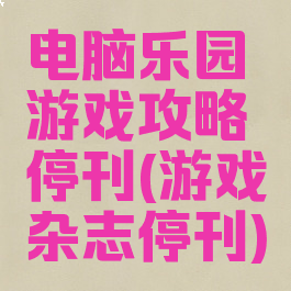 电脑乐园游戏攻略停刊(游戏杂志停刊)