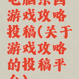 电脑乐园游戏攻略投稿(关于游戏攻略的投稿平台)
