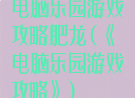 电脑乐园游戏攻略肥龙(《电脑乐园游戏攻略》)