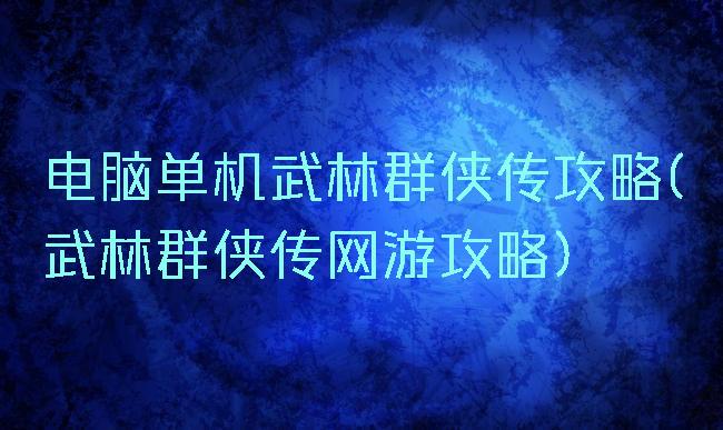 电脑单机武林群侠传攻略(武林群侠传网游攻略)