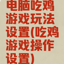 电脑吃鸡游戏玩法设置(吃鸡游戏操作设置)