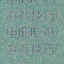 电脑吃鸡游戏技巧(电脑吃鸡游戏技巧大全)