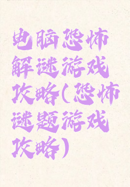 电脑恐怖解谜游戏攻略(恐怖谜题游戏攻略)