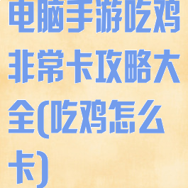 电脑手游吃鸡非常卡攻略大全(吃鸡怎么卡)