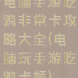 电脑手游吃鸡非常卡攻略大全(电脑玩手游吃鸡卡顿)