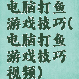 电脑打鱼游戏技巧(电脑打鱼游戏技巧视频)