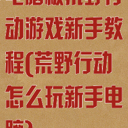 电脑板荒野行动游戏新手教程(荒野行动怎么玩新手电脑)