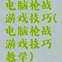 电脑枪战游戏技巧(电脑枪战游戏技巧教学)