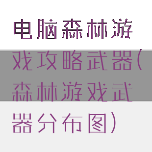 电脑森林游戏攻略武器(森林游戏武器分布图)