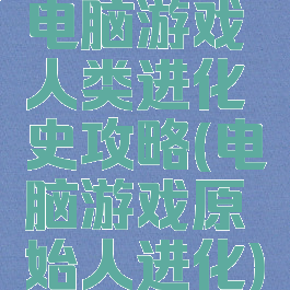 电脑游戏人类进化史攻略(电脑游戏原始人进化)