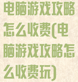 电脑游戏攻略怎么收费(电脑游戏攻略怎么收费玩)