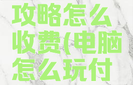 电脑游戏攻略怎么收费(电脑怎么玩付费游戏)