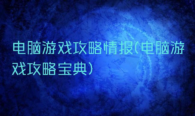 电脑游戏攻略情报(电脑游戏攻略宝典)