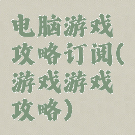电脑游戏攻略订阅(游戏游戏攻略)