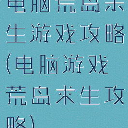 电脑荒岛余生游戏攻略(电脑游戏荒岛求生攻略)