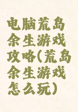 电脑荒岛余生游戏攻略(荒岛余生游戏怎么玩)