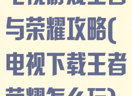 电视游戏王者与荣耀攻略(电视下载王者荣耀怎么玩)