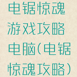 电锯惊魂游戏攻略电脑(电锯惊魂攻略)