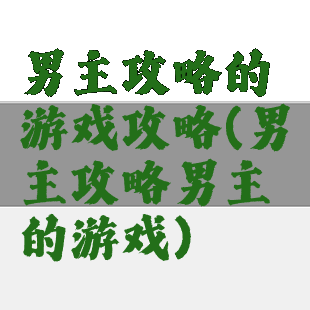 男主攻略的游戏攻略(男主攻略男主的游戏)