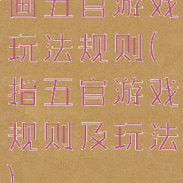 画五官游戏玩法规则(指五官游戏规则及玩法)
