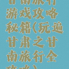 甘南旅行游戏攻略秘籍(玩遍甘肃之甘南旅行全攻略)