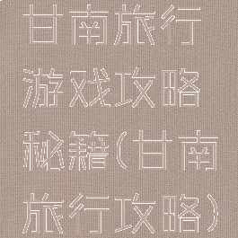 甘南旅行游戏攻略秘籍(甘南旅行攻略)