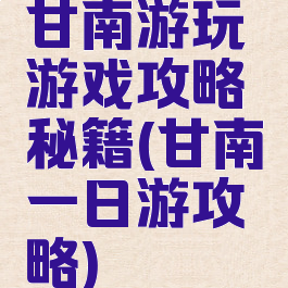 甘南游玩游戏攻略秘籍(甘南一日游攻略)