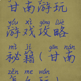 甘南游玩游戏攻略秘籍(甘南怎么玩)