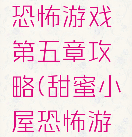 甜蜜的家恐怖游戏第五章攻略(甜蜜小屋恐怖游戏剧情)