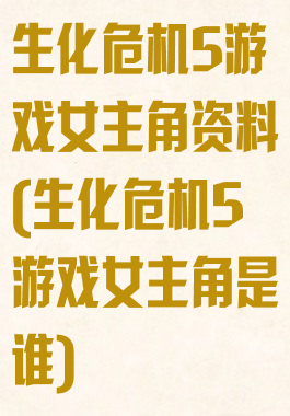 生化危机5游戏女主角资料(生化危机5游戏女主角是谁)