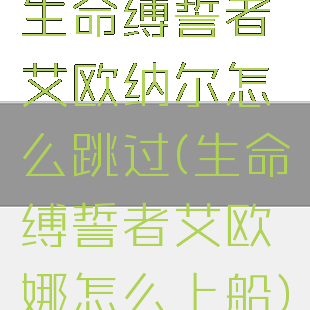 生命缚誓者艾欧纳尔怎么跳过(生命缚誓者艾欧娜怎么上船)