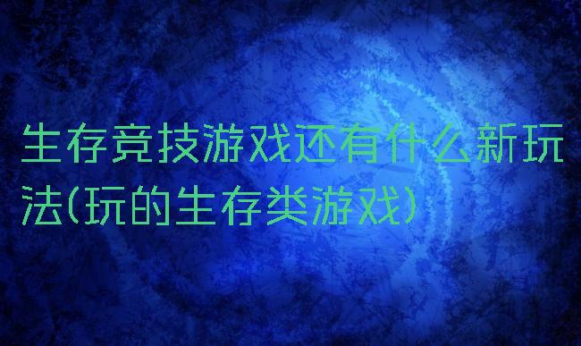 生存竞技游戏还有什么新玩法(玩的生存类游戏)