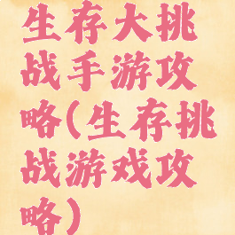 生存大挑战手游攻略(生存挑战游戏攻略)
