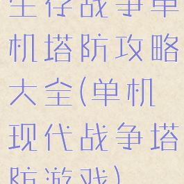 生存战争单机塔防攻略大全(单机现代战争塔防游戏)