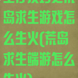 生存技巧之荒岛求生游戏怎么生火(荒岛求生端游怎么生火)