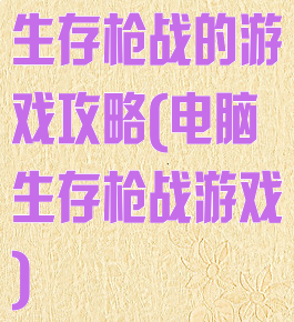 生存枪战的游戏攻略(电脑生存枪战游戏)