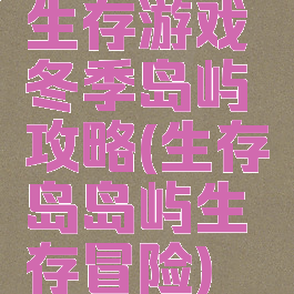 生存游戏冬季岛屿攻略(生存岛岛屿生存冒险)