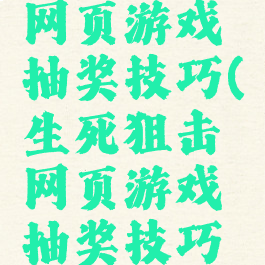 生死狙击网页游戏抽奖技巧(生死狙击网页游戏抽奖技巧大全)