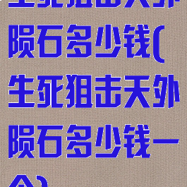 生死狙击天外陨石多少钱(生死狙击天外陨石多少钱一个)