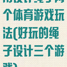 用设计绳子两个体育游戏玩法(好玩的绳子设计三个游戏)