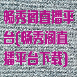 畅秀阁直播平台(畅秀阁直播平台下载)