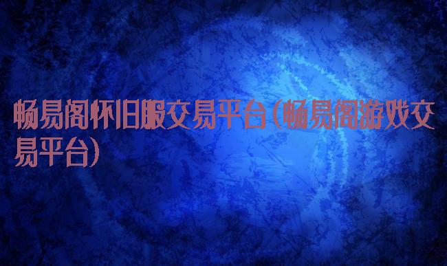 畅易阁怀旧服交易平台(畅易阁游戏交易平台)