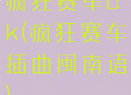 疯狂赛车ck(疯狂赛车插曲闽南语)