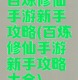 百炼修仙手游新手攻略(百炼修仙手游新手攻略大全)