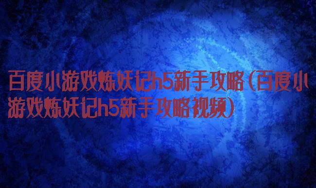 百度小游戏炼妖记h5新手攻略(百度小游戏炼妖记h5新手攻略视频)