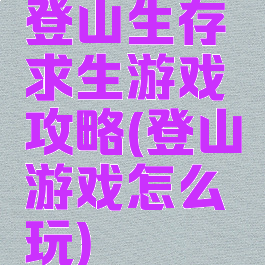登山生存求生游戏攻略(登山游戏怎么玩)