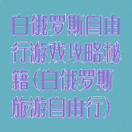 白俄罗斯自由行游戏攻略秘籍(白俄罗斯旅游自由行)