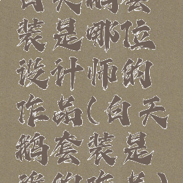 白天鹅套装是哪位设计师的作品(白天鹅套装是谁的作品)