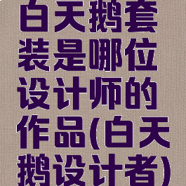 白天鹅套装是哪位设计师的作品(白天鹅设计者)